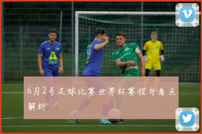 6月2号足球比赛世界杯赛程与看点解析
