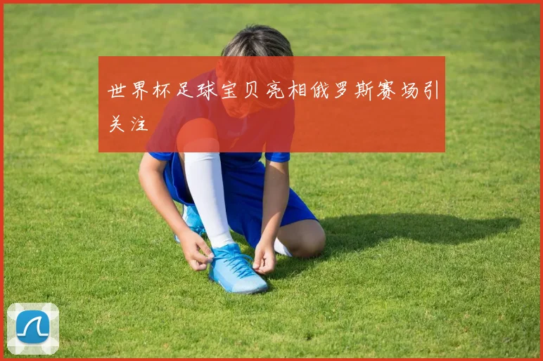 世界杯足球宝贝亮相俄罗斯赛场引关注