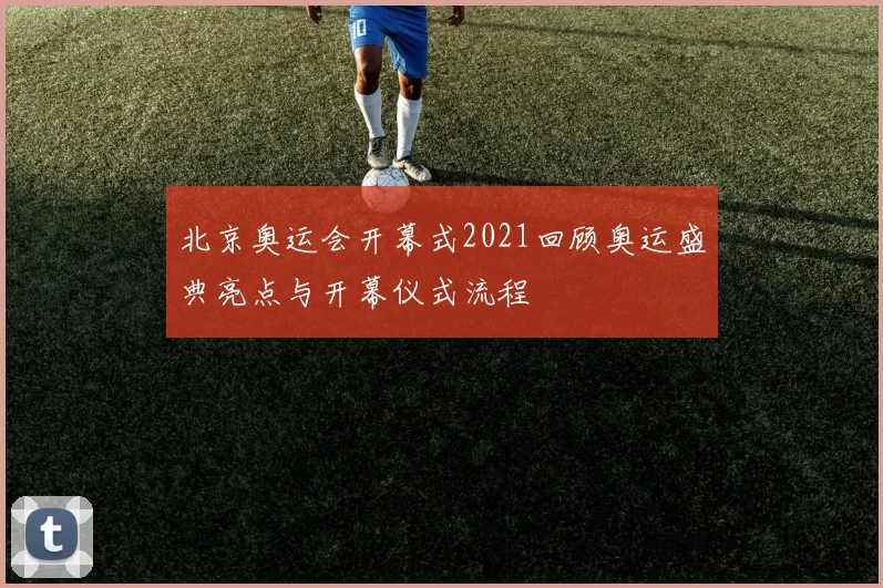 北京奥运会开幕式2021回顾奥运盛典亮点与开幕仪式流程