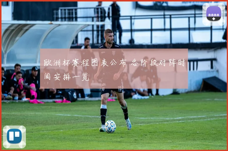 欧洲杯赛程图表公布 各阶段对阵时间安排一览