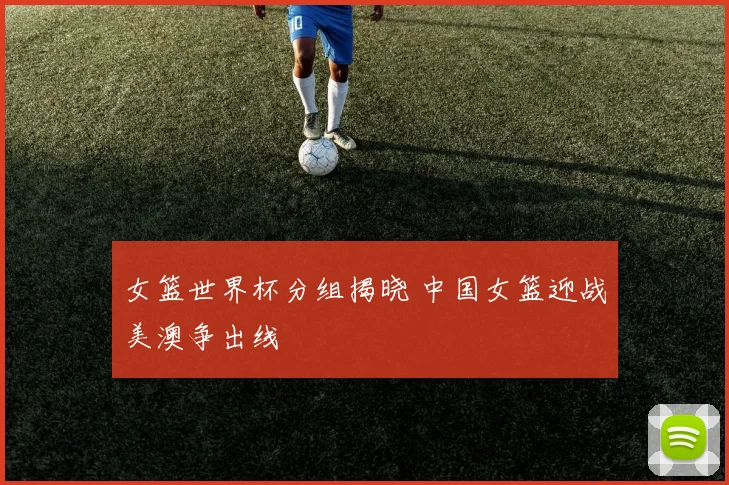 女篮世界杯分组揭晓 中国女篮迎战美澳争出线