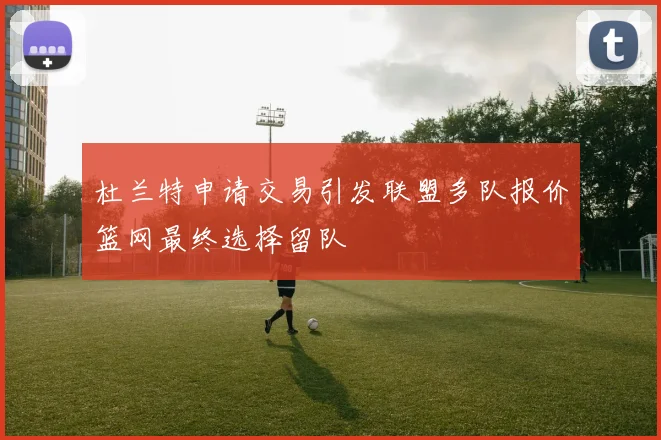 杜兰特申请交易引发联盟多队报价篮网最终选择留队