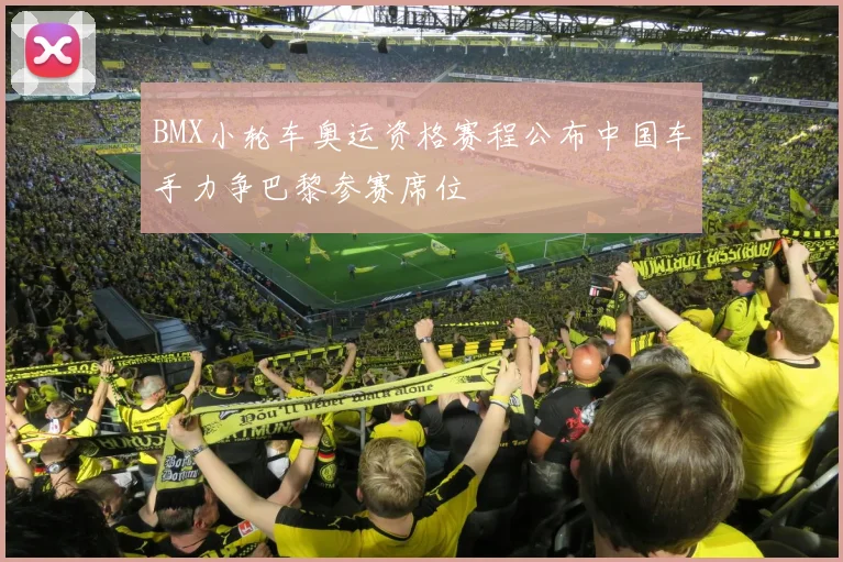 BMX小轮车奥运资格赛程公布中国车手力争巴黎参赛席位