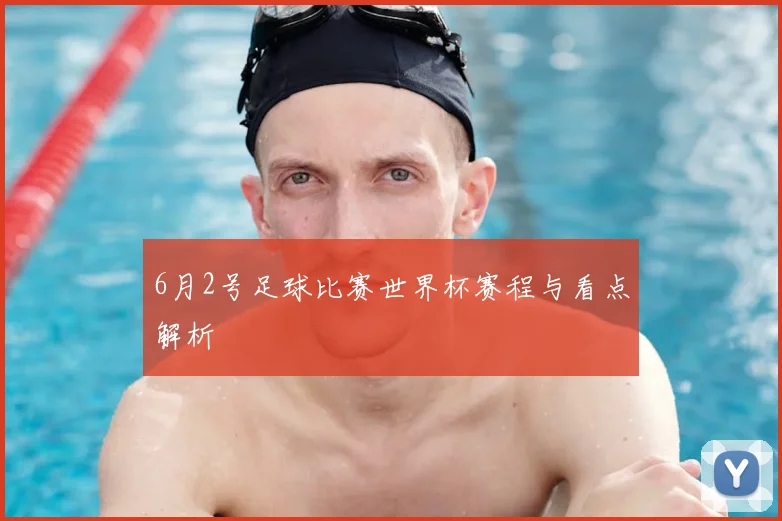 6月2号足球比赛世界杯赛程与看点解析