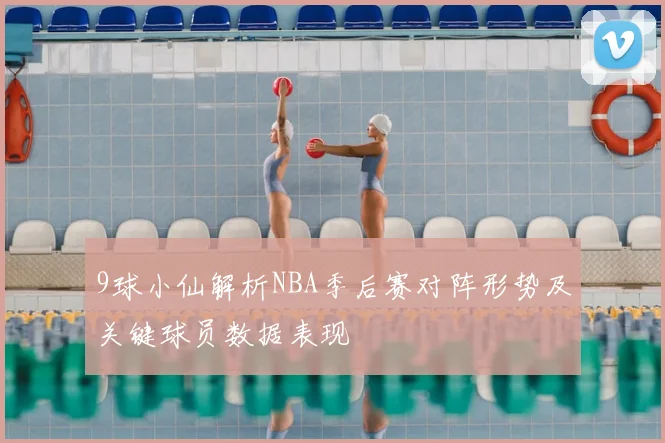 9球小仙解析NBA季后赛对阵形势及关键球员数据表现