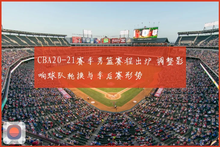 CBA20-21赛季男篮赛程出炉 调整影响球队轮换与季后赛形势