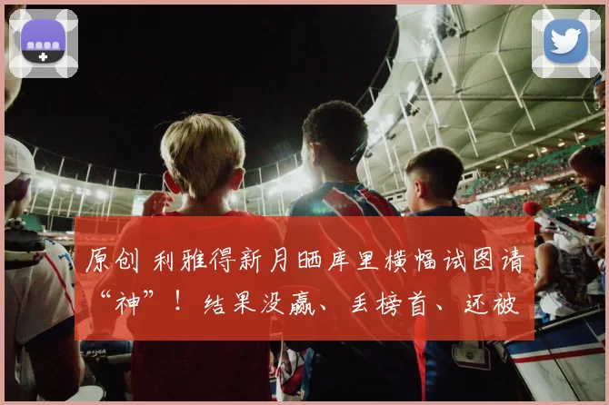 原创 利雅得新月晒库里横幅试图请“神”！结果没赢、丢榜首、还被喷黑哨！