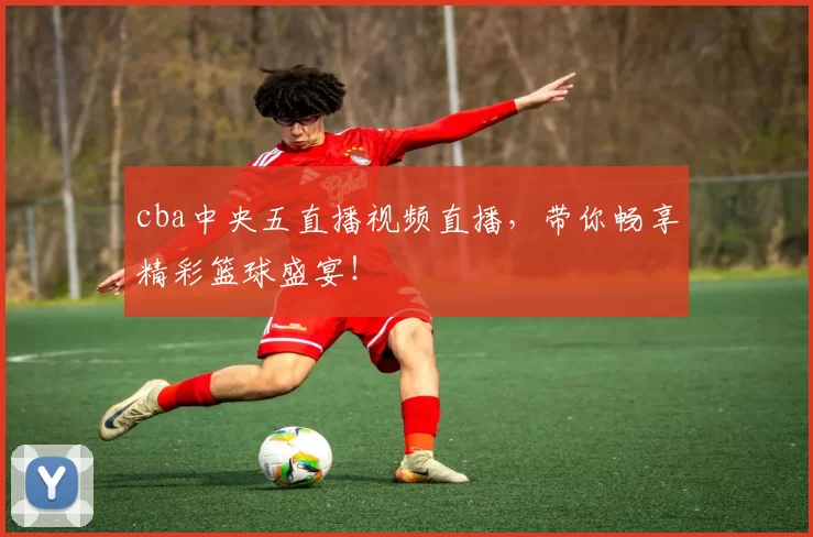 cba中央五直播视频直播，带你畅享精彩篮球盛宴！