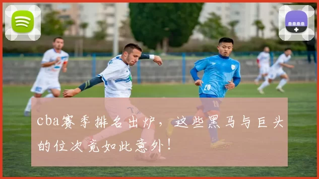 cba赛季排名出炉，这些黑马与巨头的位次竟如此意外！