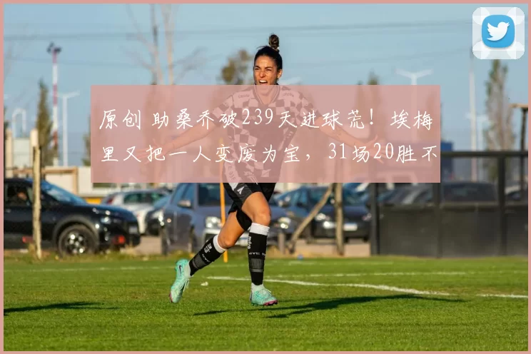 原创 助桑乔破239天进球荒！埃梅里又把一人变废为宝，31场20胜不是运气！