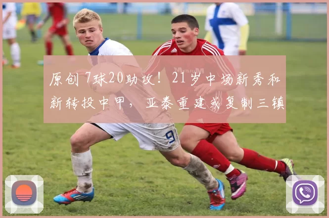 原创 7球20助攻！21岁中场新秀和新转投中甲，亚泰重建或复制三镇奇迹