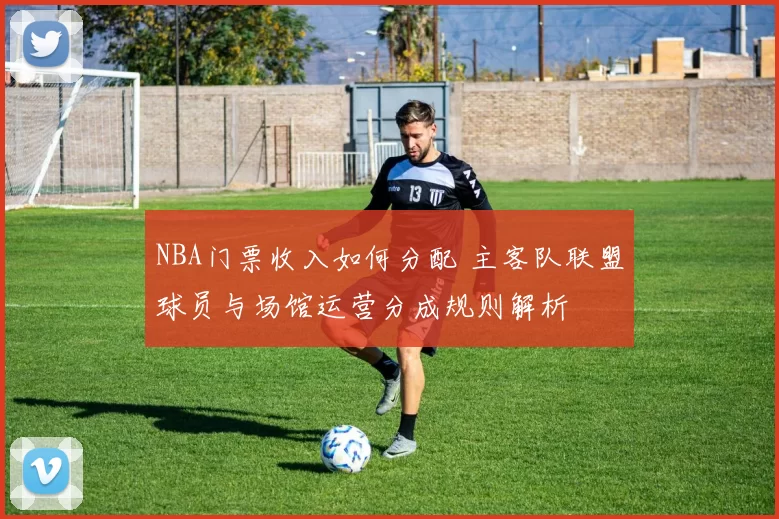 NBA门票收入如何分配 主客队联盟球员与场馆运营分成规则解析