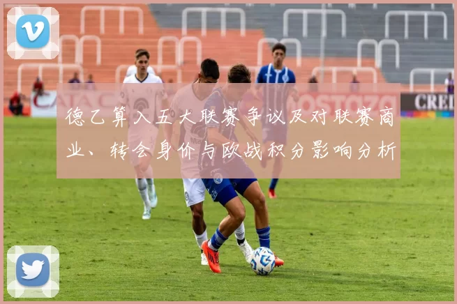 德乙算入五大联赛争议及对联赛商业、转会身价与欧战积分影响分析
