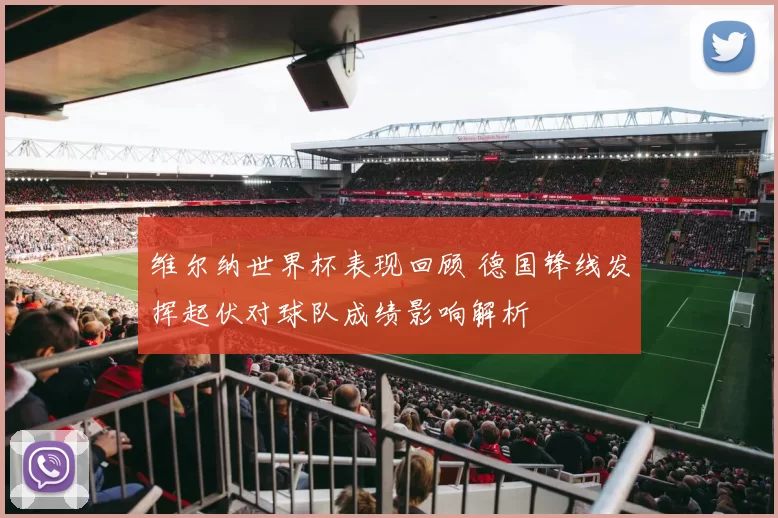 维尔纳世界杯表现回顾 德国锋线发挥起伏对球队成绩影响解析