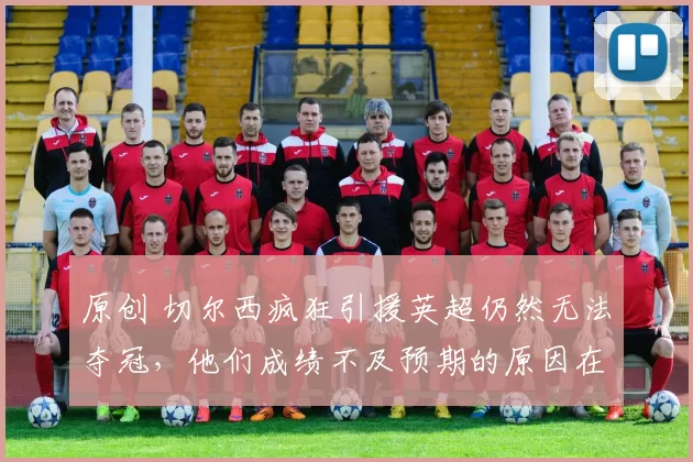 原创 切尔西疯狂引援英超仍然无法夺冠,他们成绩不及预期的原因在哪里?