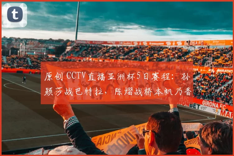 原创 CCTV直播亚洲杯5日赛程：孙颖莎战巴特拉，陈熠战桥本帆乃香，6场中日对决！