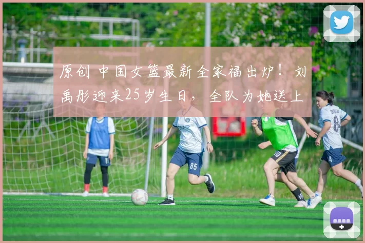 原创 中国女篮最新全家福出炉！刘禹彤迎来25岁生日，全队为她送上祝福