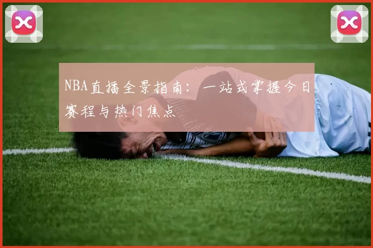 NBA直播全景指南:一站式掌握今日赛程与热门焦点