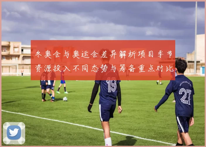 冬奥会与奥运会差异解析项目季节资源投入不同态势与筹备重点对比