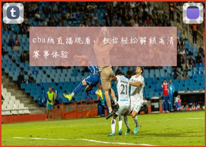 cba线直播观看，教你轻松解锁高清赛事体验
