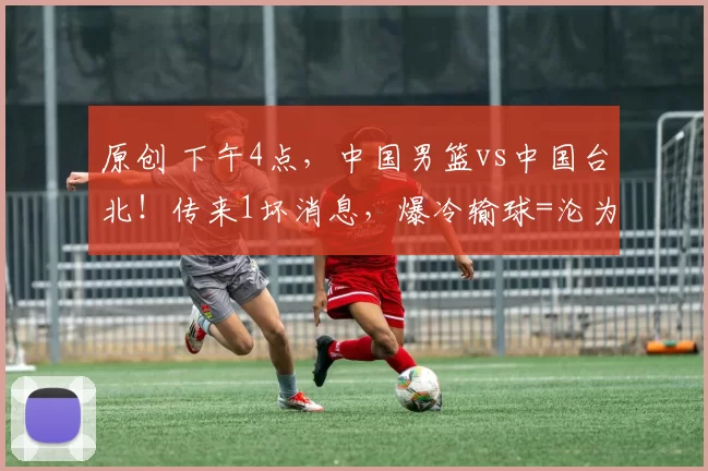 原创 下午4点,中国男篮vs中国台北!传来1坏消息,爆冷输球=沦为垫底