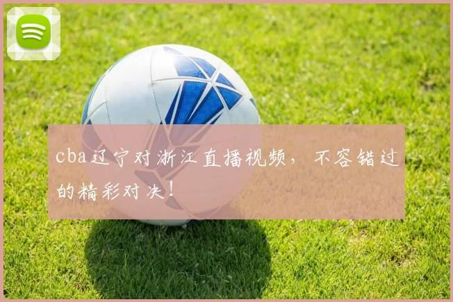 cba辽宁对浙江直播视频，不容错过的精彩对决！