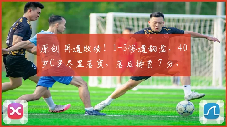 原创 再遭败绩！1-3惨遭翻盘，40岁C罗尽显落寞，落后榜首 7 分，沙特首冠基本无望