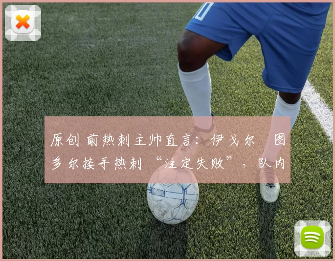 原创 前热刺主帅直言:伊戈尔・图多尔接手热刺 “注定失败”,队内氛围 “ toxic 至极”