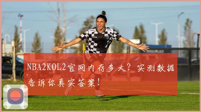 NBA2KOL2官网内存多大？实测数据告诉你真实答案！