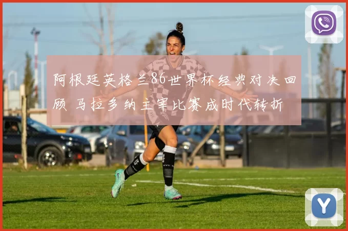 阿根廷英格兰86世界杯经典对决回顾 马拉多纳主宰比赛成时代转折