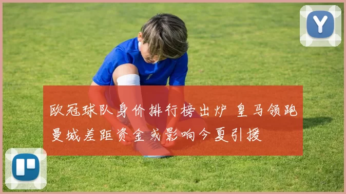 欧冠球队身价排行榜出炉 皇马领跑曼城差距资金或影响今夏引援