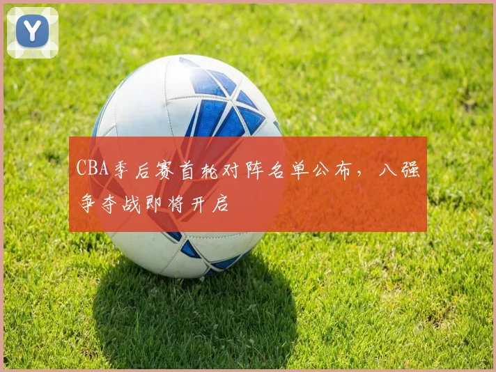 CBA季后赛首轮对阵名单公布，八强争夺战即将开启