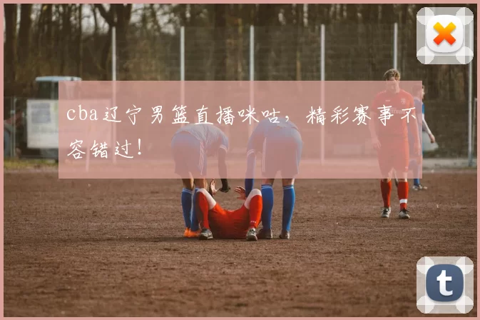 cba辽宁男篮直播咪咕,精彩赛事不容错过!