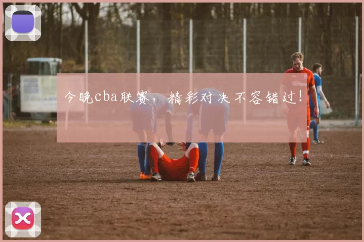 今晚cba联赛,精彩对决不容错过!