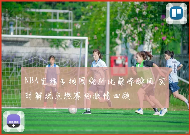 NBA直播专线围绕科比巅峰瞬间 实时解说点燃赛场激情回顾