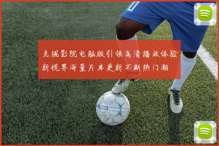 光棍影院电脑版引领高清播放体验新视界海量片库更新不断热门潮
