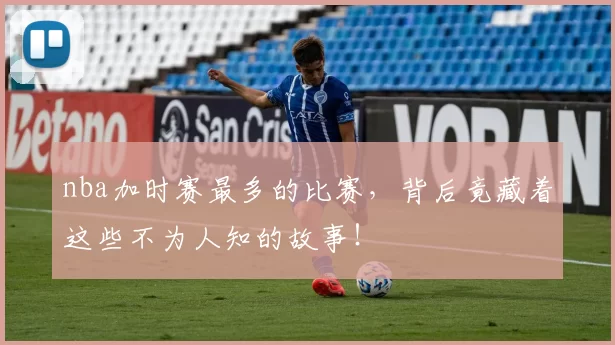 nba加时赛最多的比赛,背后竟藏着这些不为人知的故事!