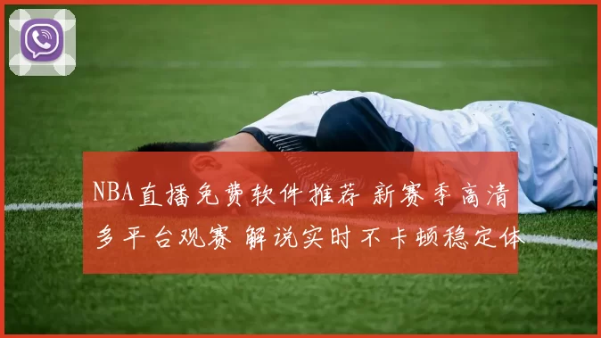 NBA直播免费软件推荐 新赛季高清多平台观赛 解说实时不卡顿稳定体验