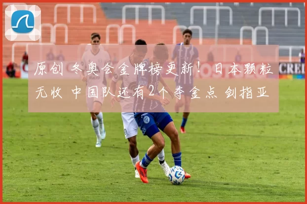 原创 冬奥会金牌榜更新！日本颗粒无收 中国队还有2个夺金点 剑指亚洲第1