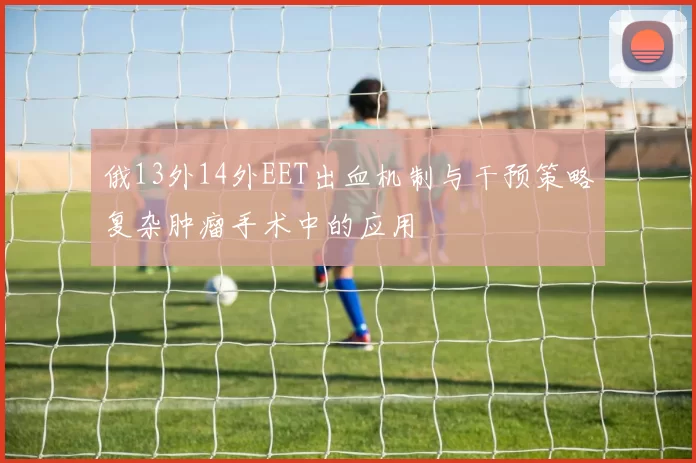 俄13外14外EET出血机制与干预策略复杂肿瘤手术中的应用