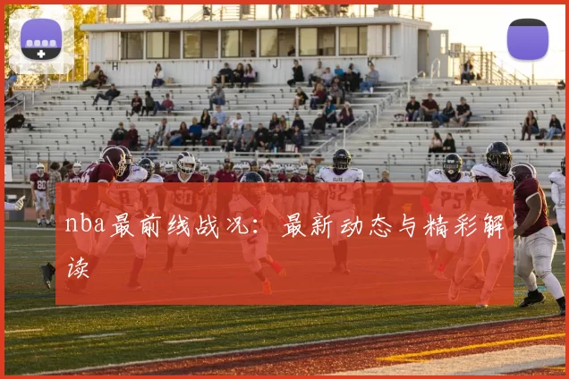 nba最前线战况：最新动态与精彩解读