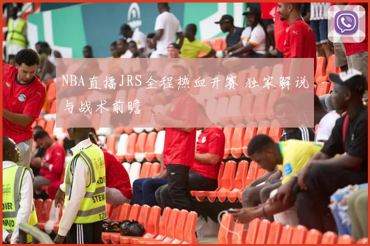 NBA直播JRS全程热血开赛 独家解说与战术前瞻