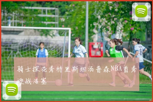 骑士探花秀特里斯坦汤普森NBA首秀迎战活塞