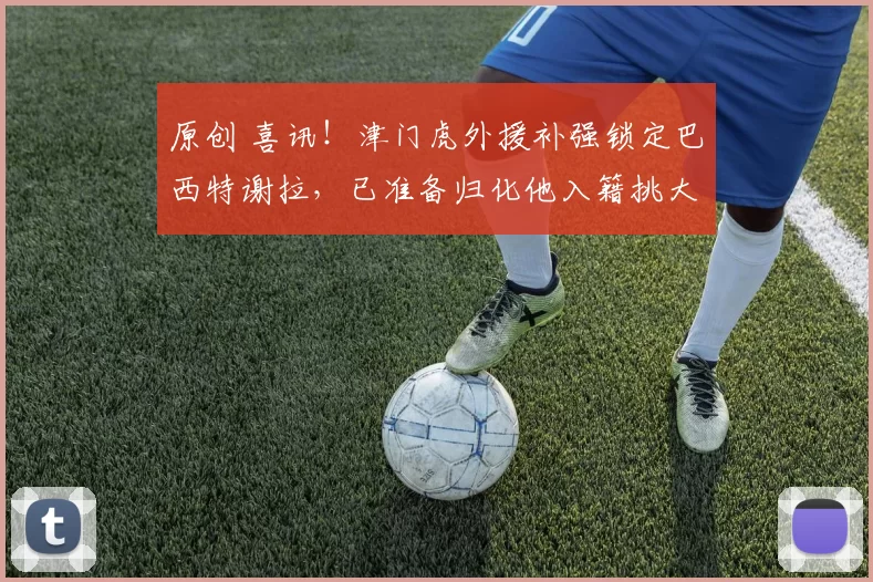 原创 喜讯！津门虎外援补强锁定巴西特谢拉，已准备归化他入籍挑大梁