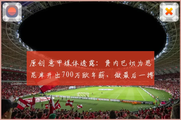 原创 意甲媒体透露:费内巴切为恩昆库开出700万欧年薪,做最后一搏