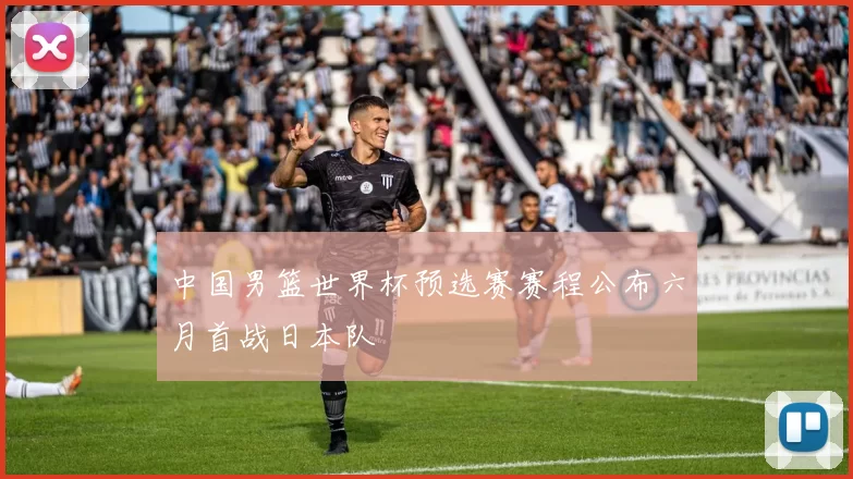 中国男篮世界杯预选赛赛程公布六月首战日本队