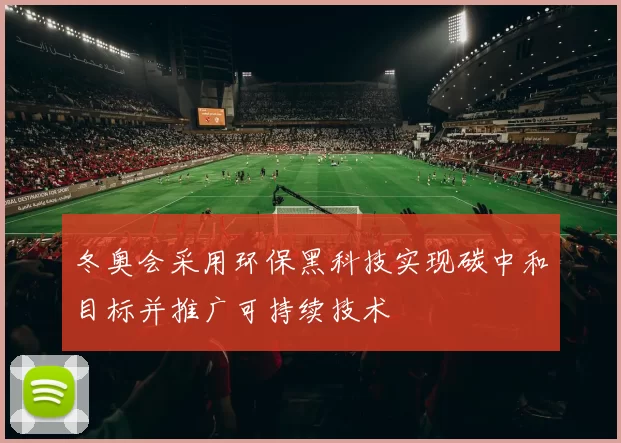 冬奥会采用环保黑科技实现碳中和目标并推广可持续技术