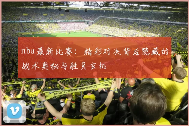 nba最新比赛：精彩对决背后隐藏的战术奥秘与胜负玄机