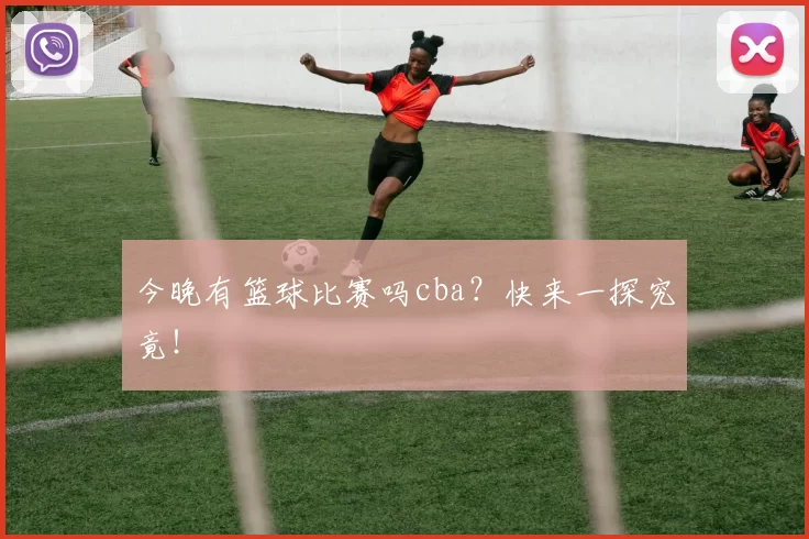 今晚有篮球比赛吗cba?快来一探究竟!
