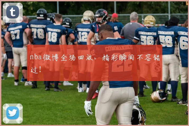 nba微博全场回放，精彩瞬间不容错过！